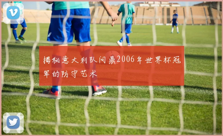 揭秘意大利队问鼎2006年世界杯冠军的防守艺术