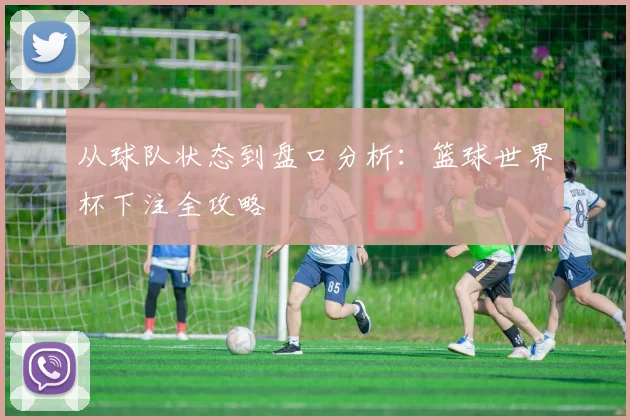 从球队状态到盘口分析：篮球世界杯下注全攻略
