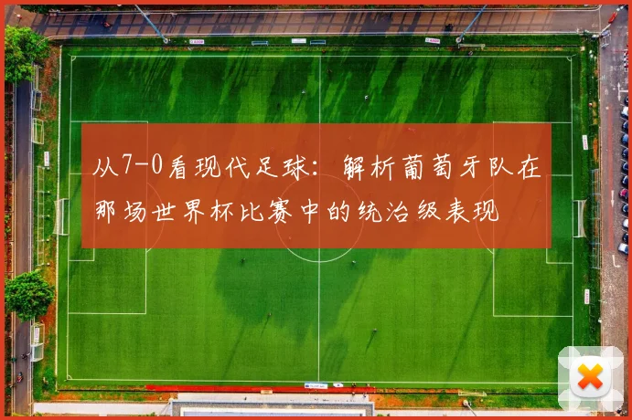 从7-0看现代足球：解析葡萄牙队在那场世界杯比赛中的统治级表现