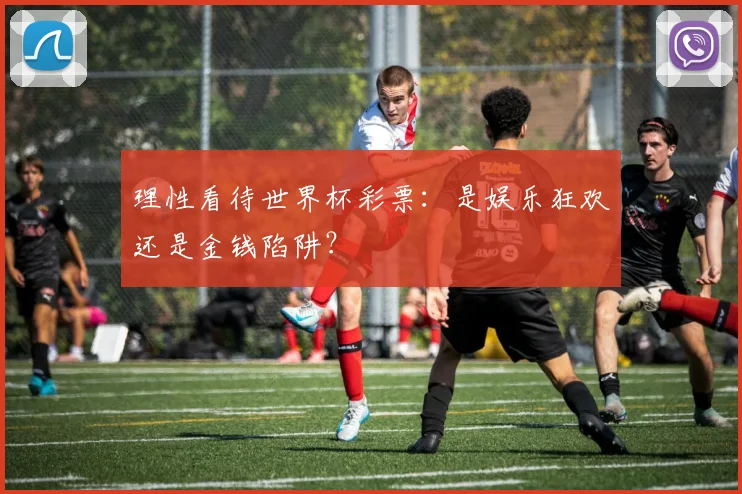 理性看待世界杯彩票：是娱乐狂欢还是金钱陷阱？