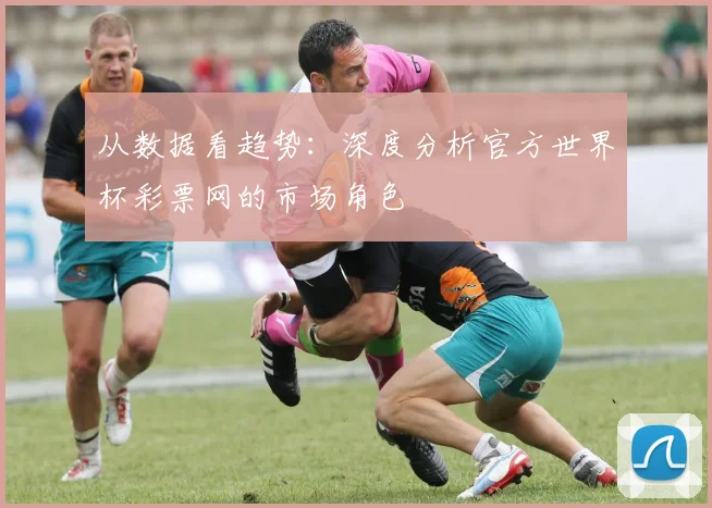 从数据看趋势：深度分析官方世界杯彩票网的市场角色