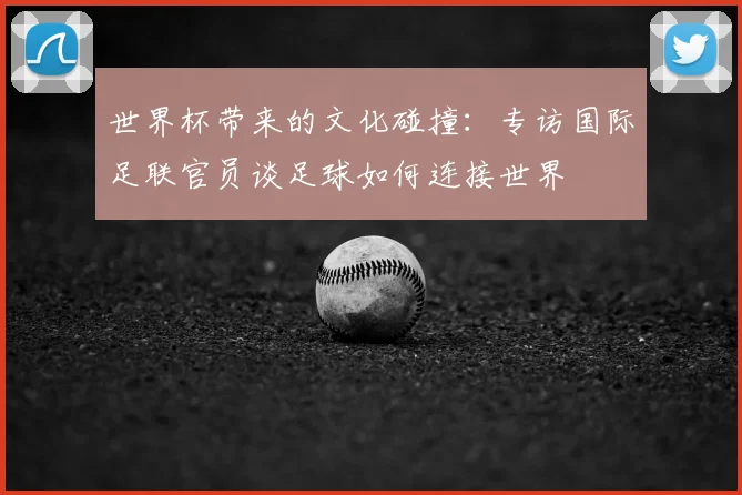 世界杯带来的文化碰撞：专访国际足联官员谈足球如何连接世界