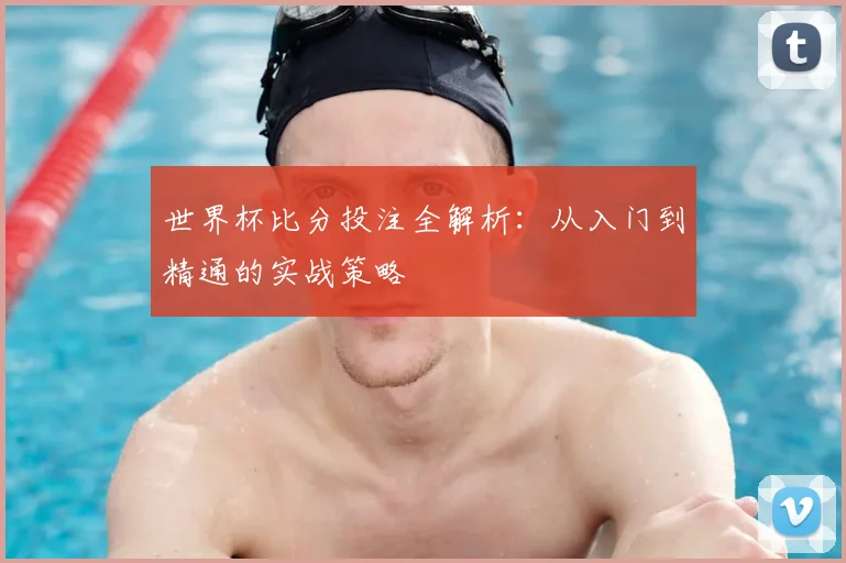 世界杯比分投注全解析：从入门到精通的实战策略