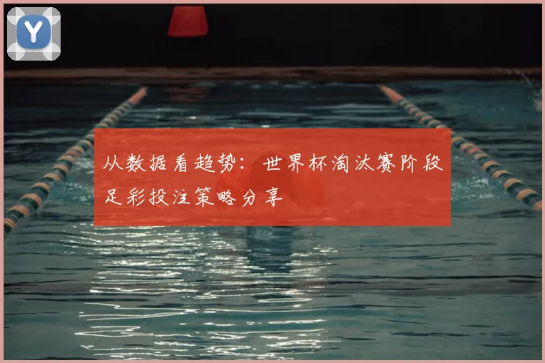 从数据看趋势：世界杯淘汰赛阶段足彩投注策略分享