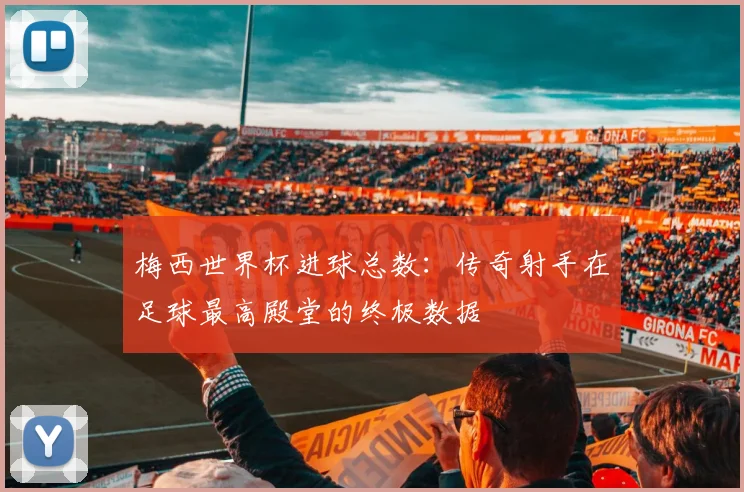 梅西世界杯进球总数:传奇射手在足球最高殿堂的终极数据