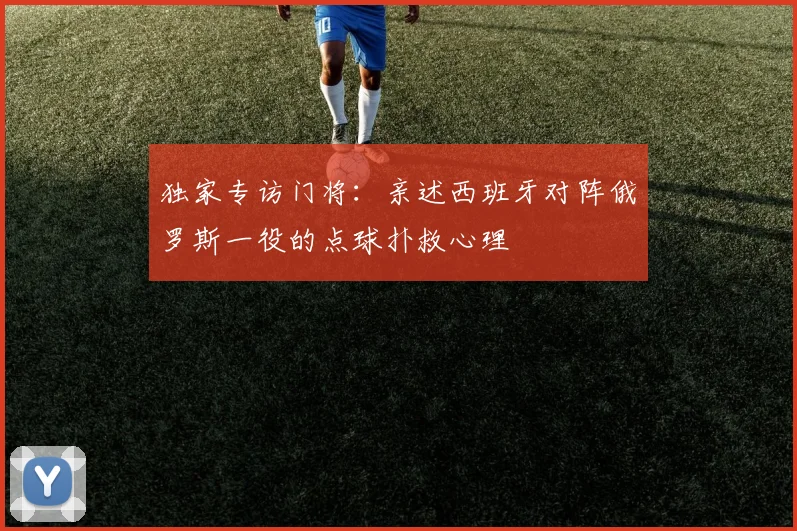 独家专访门将:亲述西班牙对阵俄罗斯一役的点球扑救心理
