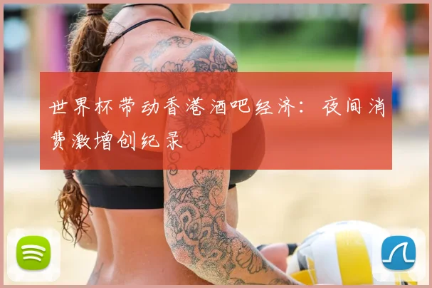 世界杯带动香港酒吧经济：夜间消费激增创纪录
