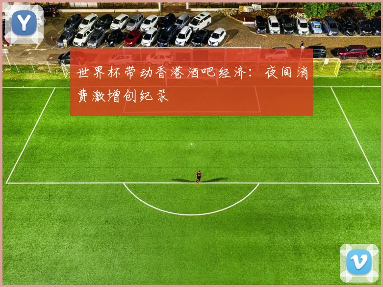 世界杯带动香港酒吧经济：夜间消费激增创纪录