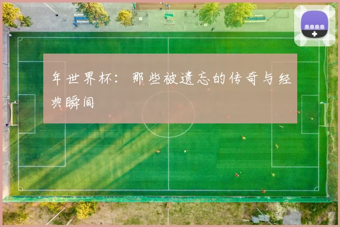 年世界杯：那些被遗忘的传奇与经典瞬间
