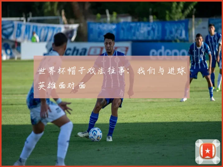 世界杯帽子戏法往事：我们与进球英雄面对面