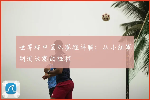 世界杯中国队赛程详解：从小组赛到淘汰赛的征程