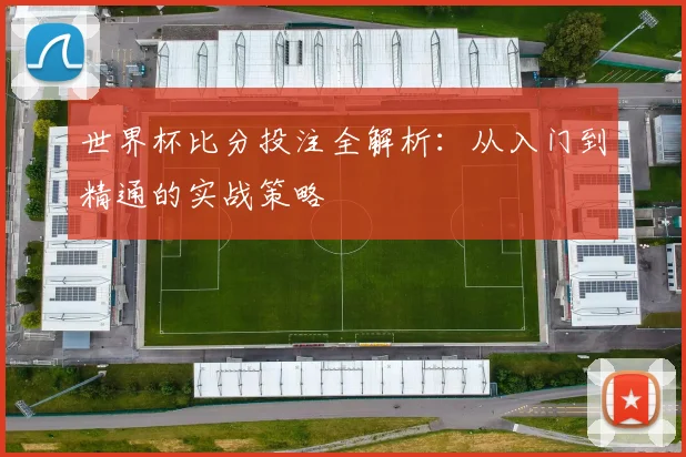 世界杯比分投注全解析:从入门到精通的实战策略
