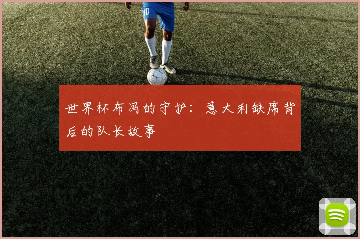 世界杯布冯的守护：意大利缺席背后的队长故事