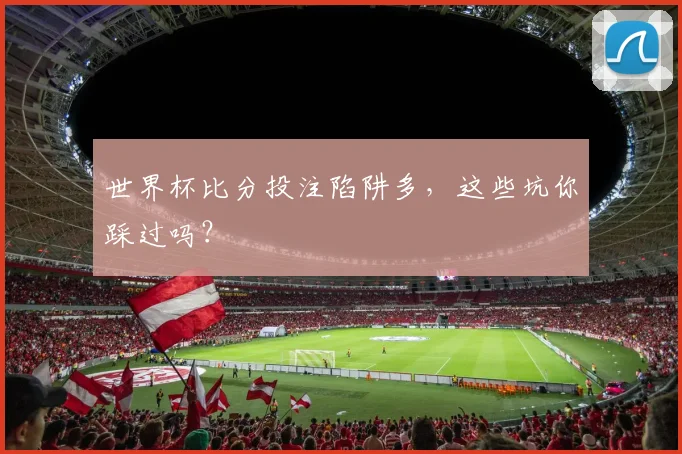 世界杯比分投注陷阱多,这些坑你踩过吗?