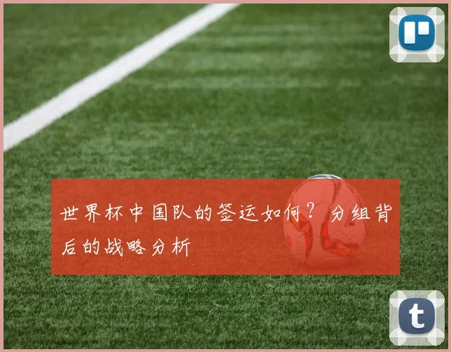 世界杯中国队的签运如何？分组背后的战略分析