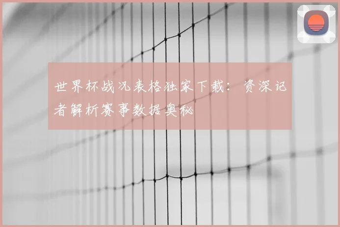 世界杯战况表格独家下载:资深记者解析赛事数据奥秘