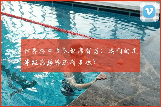 世界杯中国队缺席背后：我们的足球距离巅峰还有多远？