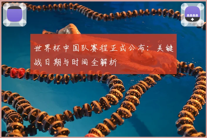 世界杯中国队赛程正式公布：关键战日期与时间全解析
