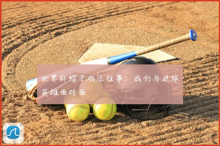 世界杯帽子戏法往事：我们与进球英雄面对面