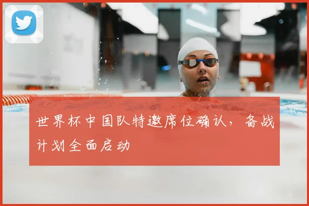世界杯中国队特邀席位确认，备战计划全面启动