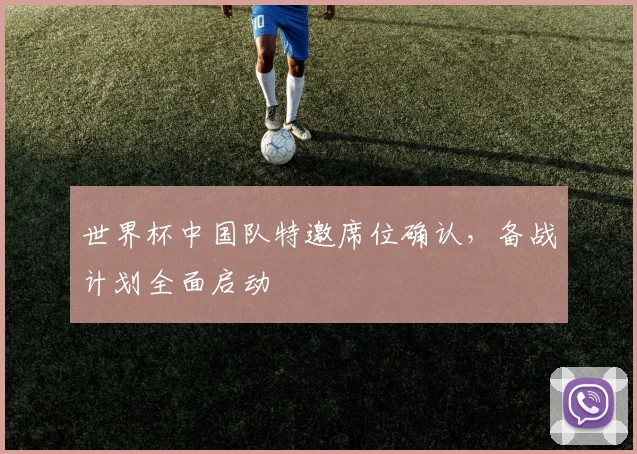 世界杯中国队特邀席位确认，备战计划全面启动
